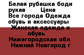 Белая рубашка-боди рукав 3/4 › Цена ­ 500 - Все города Одежда, обувь и аксессуары » Женская одежда и обувь   . Нижегородская обл.,Нижний Новгород г.